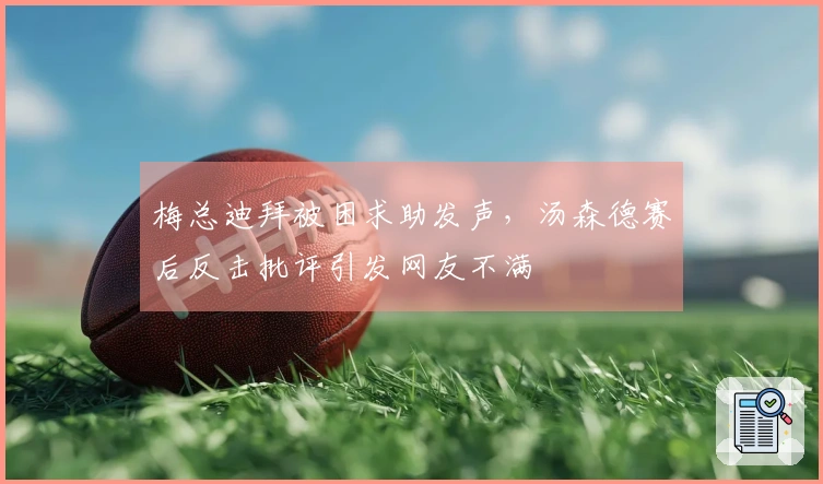 梅总迪拜被困求助发声，汤森德赛后反击批评引发网友不满