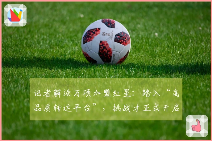 记者解读万项加盟红星：踏入“高品质转运平台”，挑战才正式开启