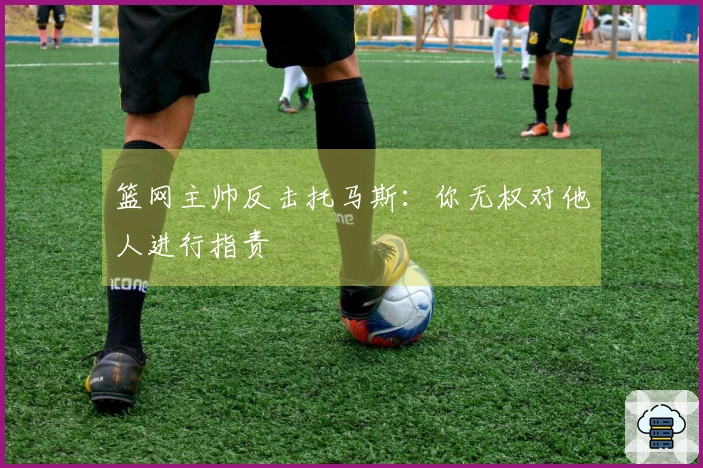 篮网主帅反击托马斯：你无权对他人进行指责