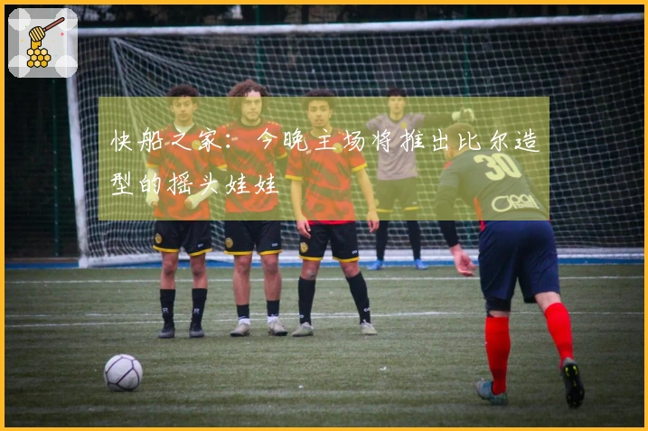 快船之家：今晚主场将推出比尔造型的摇头娃娃