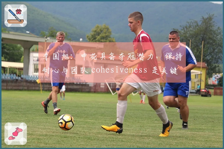 李国旭：申花具备夺冠潜力，保持耐心与团队 cohesiveness 是关键