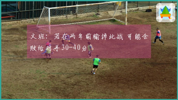 文班：若在两年前输掉此战 可能会败给对手30-40分