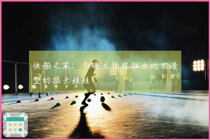 快船之家：今晚主场将推出比尔造型的摇头娃娃