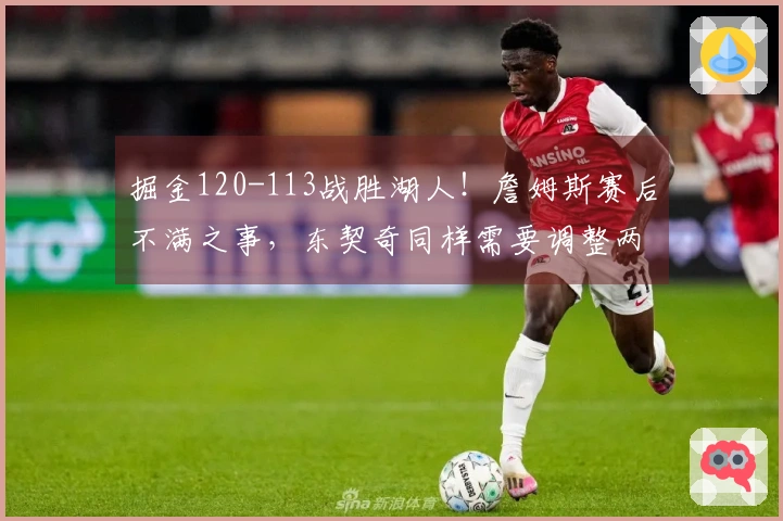 掘金120-113战胜湖人！詹姆斯赛后不满之事，东契奇同样需要调整两点