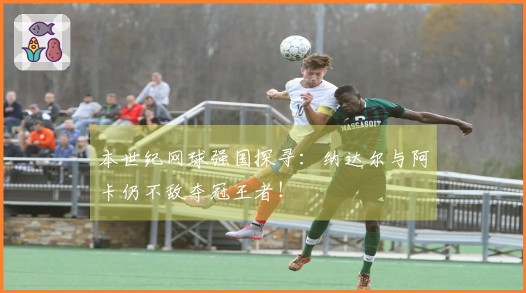 本世纪网球强国探寻：纳达尔与阿卡仍不敌夺冠王者！