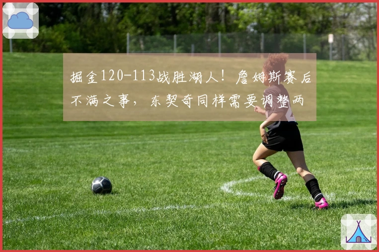 掘金120-113战胜湖人！詹姆斯赛后不满之事，东契奇同样需要调整两点