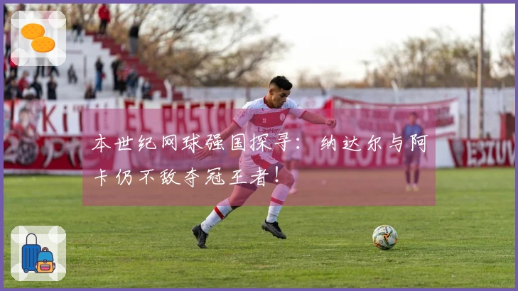 本世纪网球强国探寻：纳达尔与阿卡仍不敌夺冠王者！