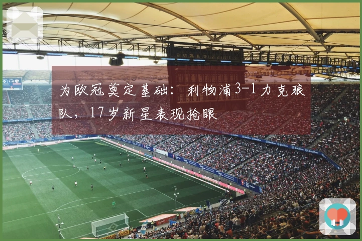 为欧冠奠定基础：利物浦3-1力克狼队，17岁新星表现抢眼