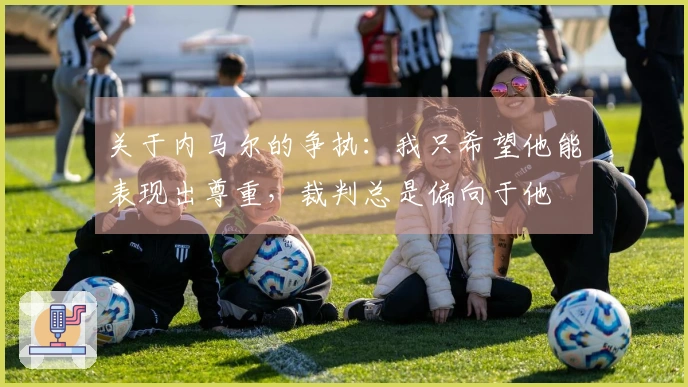 关于内马尔的争执：我只希望他能表现出尊重，裁判总是偏向于他