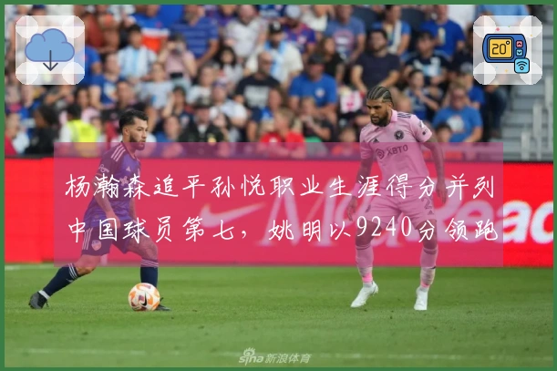 杨瀚森追平孙悦职业生涯得分并列中国球员第七，姚明以9240分领跑