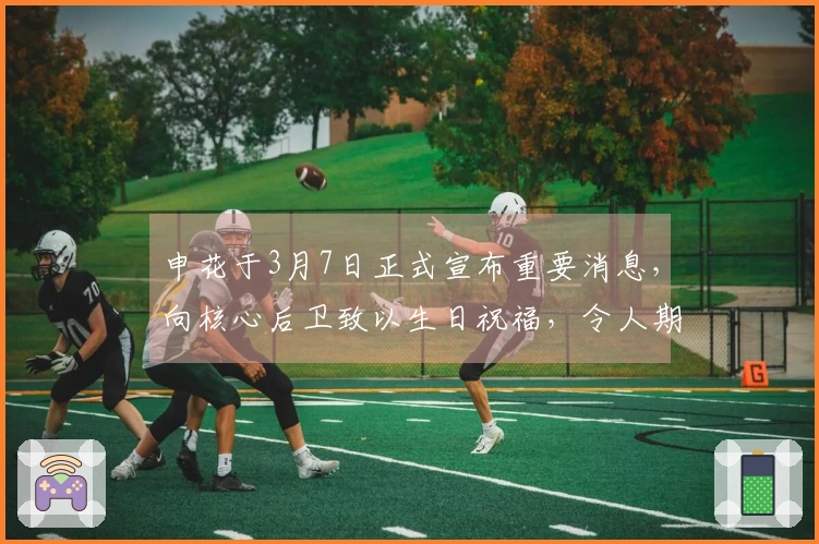 申花于3月7日正式宣布重要消息，向核心后卫致以生日祝福，令人期待