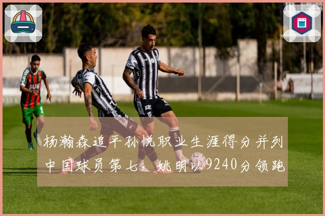 杨瀚森追平孙悦职业生涯得分并列中国球员第七，姚明以9240分领跑