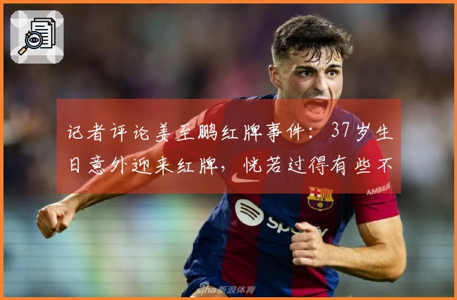 记者评论姜至鹏红牌事件：37岁生日意外迎来红牌，恍若过得有些不如意