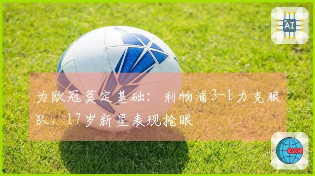 为欧冠奠定基础：利物浦3-1力克狼队，17岁新星表现抢眼