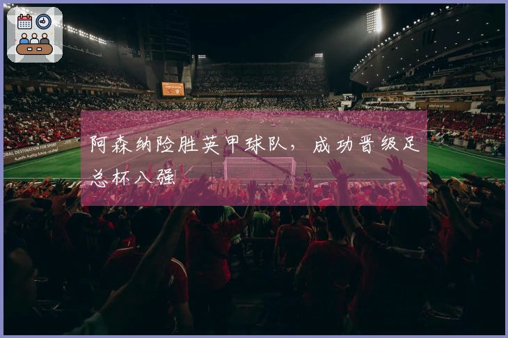 阿森纳险胜英甲球队，成功晋级足总杯八强