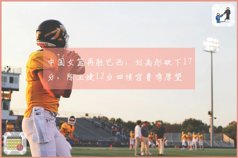 中国女篮再胜巴西，刘禹彤砍下17分，陈玉婕12分回馈宫鲁鸣厚望