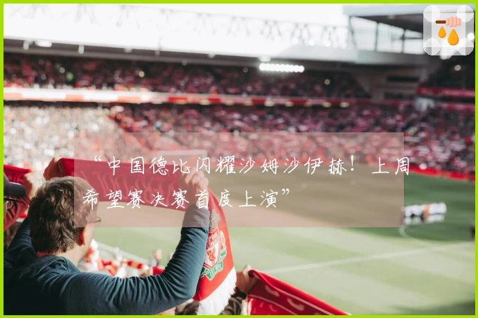 “中国德比闪耀沙姆沙伊赫！上周希望赛决赛首度上演”