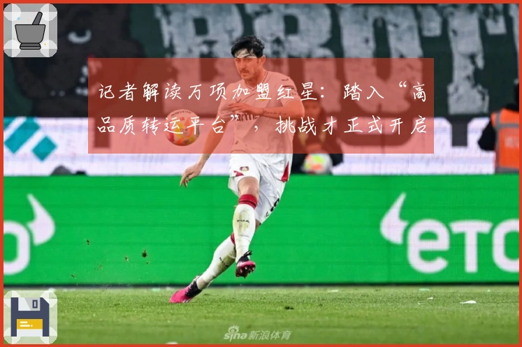 记者解读万项加盟红星：踏入“高品质转运平台”，挑战才正式开启